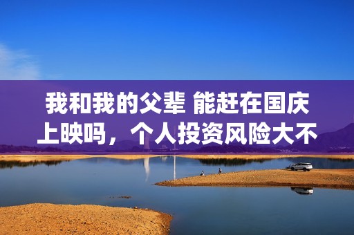 我和我的父辈 能赶在国庆上映吗，个人投资风险大不大，能有多少收益？(我和我的父辈在线观看免费全集电视剧)