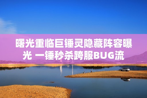 曙光重临巨锤灵隐藏阵容曝光 一锤秒杀跨服BUG流