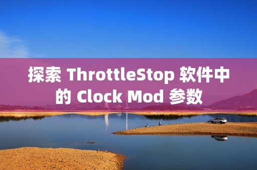 探索 ThrottleStop 软件中的 Clock Mod 参数