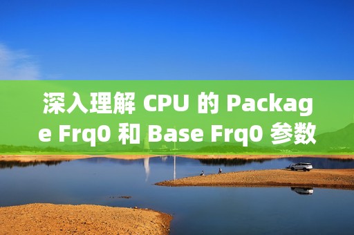 深入理解 CPU 的 Package Frq0 和 Base Frq0 参数