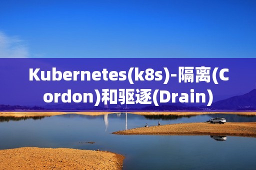 Kubernetes(k8s)-隔离(Cordon)和驱逐(Drain)