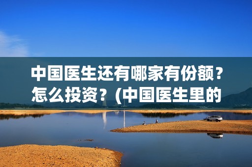 中国医生还有哪家有份额？怎么投资？(中国医生里的医生名单)