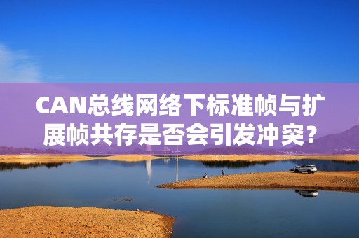 CAN总线网络下标准帧与扩展帧共存是否会引发冲突？