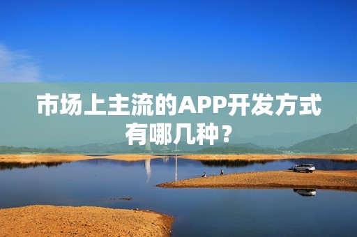 市场上主流的APP开发方式有哪几种？