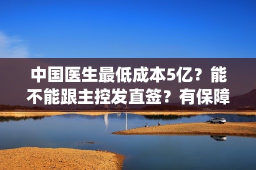 中国医生最低成本5亿？能不能跟主控发直签？有保障？(中国医生年收入多少)