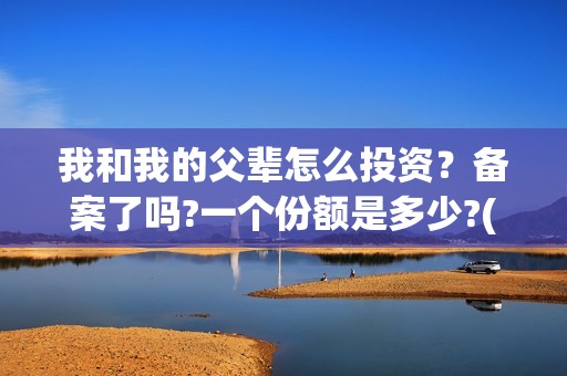 我和我的父辈怎么投资？备案了吗?一个份额是多少?(我和我的父辈如何)