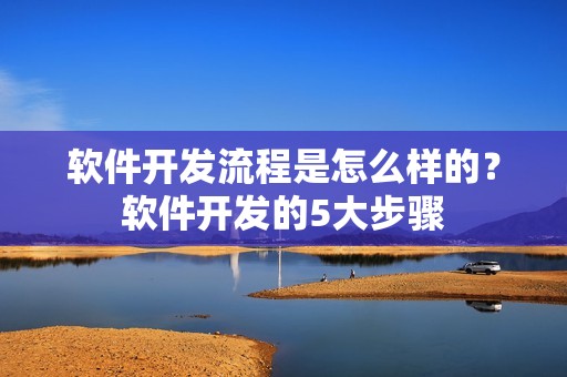 软件开发流程是怎么样的？软件开发的5大步骤