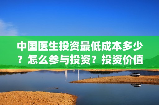 中国医生投资最低成本多少？怎么参与投资？投资价值大吗？(中国医生投资金额)