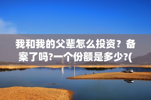 我和我的父辈怎么投资？备案了吗?一个份额是多少?(我和我的父辈一般)