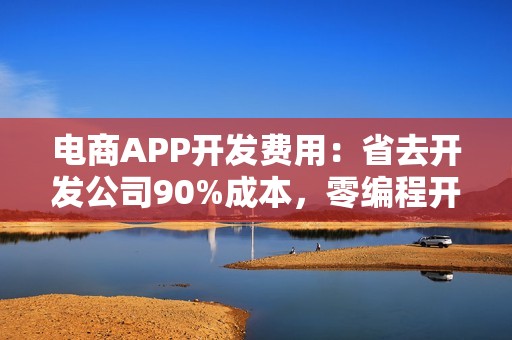 电商APP开发费用：省去开发公司90%成本，零编程开发电商平台