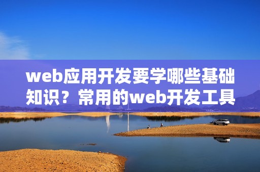web应用开发要学哪些基础知识？常用的web开发工具