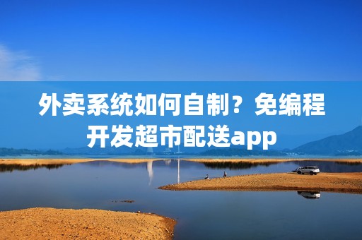 外卖系统如何自制？免编程开发超市配送app