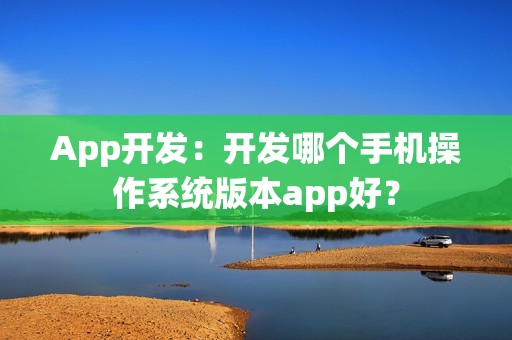 App开发：开发哪个手机操作系统版本app好？