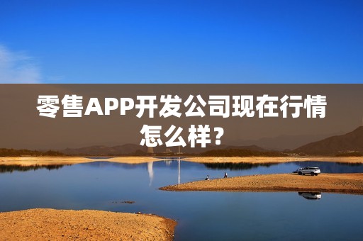 零售APP开发公司现在行情怎么样？