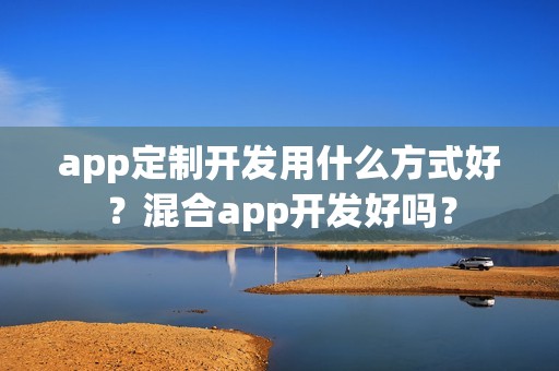 app定制开发用什么方式好？混合app开发好吗？