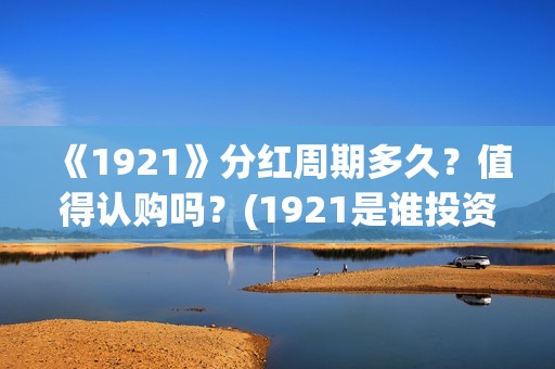 《1921》分红周期多久？值得认购吗？(1921是谁投资的)