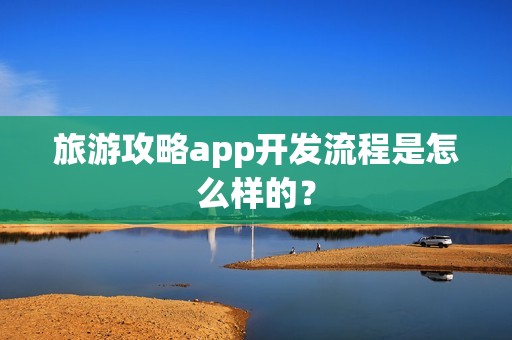 旅游攻略app开发流程是怎么样的？
