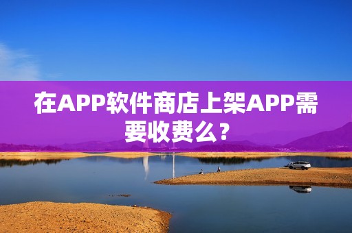 在APP软件商店上架APP需要收费么？