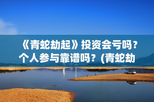 《青蛇劫起》投资会亏吗？个人参与靠谱吗？(青蛇劫起看成什么了?)
