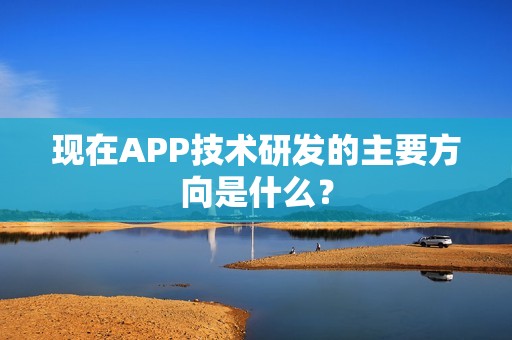 现在APP技术研发的主要方向是什么？