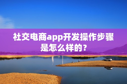 社交电商app开发操作步骤是怎么样的？