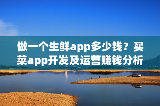 做一个生鲜app多少钱？买菜app开发及运营赚钱分析