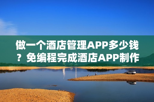 做一个酒店管理APP多少钱？免编程完成酒店APP制作，附预约功能