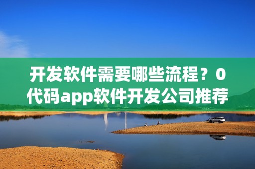 开发软件需要哪些流程？0代码app软件开发公司推荐