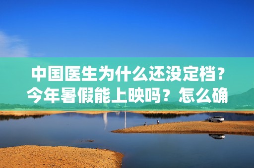 中国医生为什么还没定档？今年暑假能上映吗？怎么确定定档日期真实？(中国医生为什么这么廉价)
