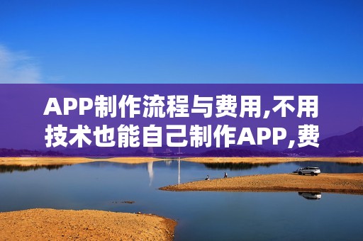 APP制作流程与费用,不用技术也能自己制作APP,费用节省90%以上
