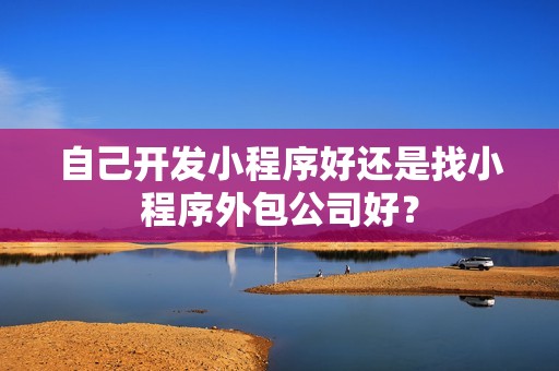 自己开发小程序好还是找小程序外包公司好？