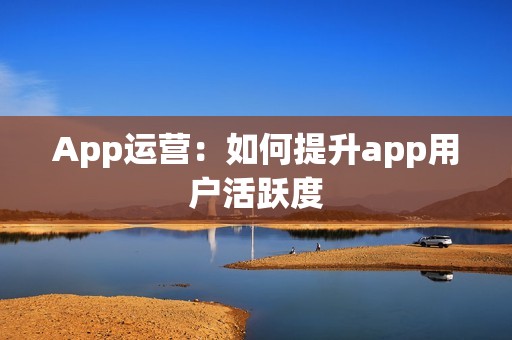 App运营：如何提升app用户活跃度