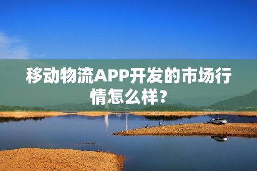 移动物流APP开发的市场行情怎么样？