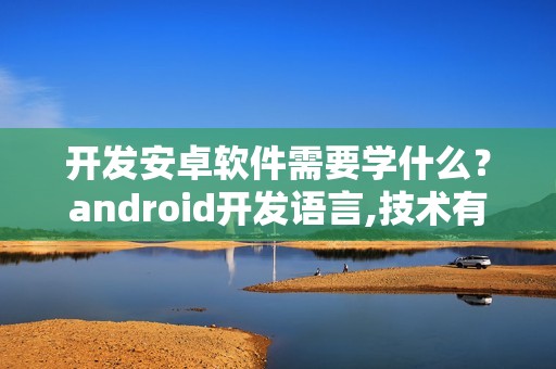 开发安卓软件需要学什么？android开发语言,技术有哪些?
