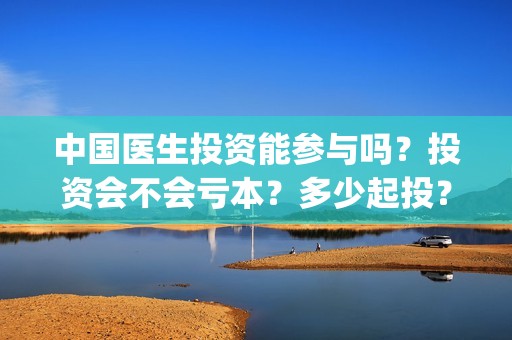 中国医生投资能参与吗？投资会不会亏本？多少起投？(中国医生谁投资)