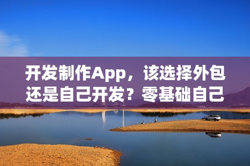 开发制作App，该选择外包还是自己开发？零基础自己一人也能制作App