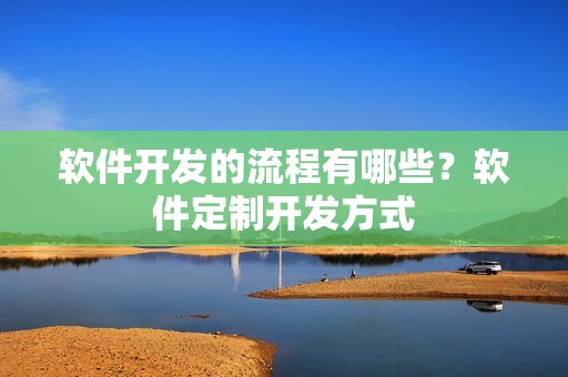 软件开发的流程有哪些？软件定制开发方式
