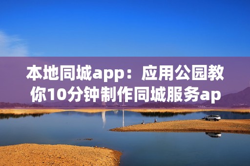 本地同城app：应用公园教你10分钟制作同城服务app