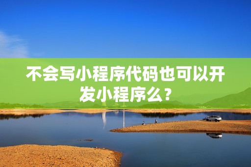 不会写小程序代码也可以开发小程序么？