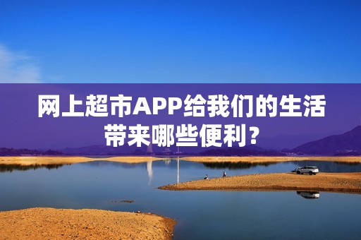 网上超市APP给我们的生活带来哪些便利？