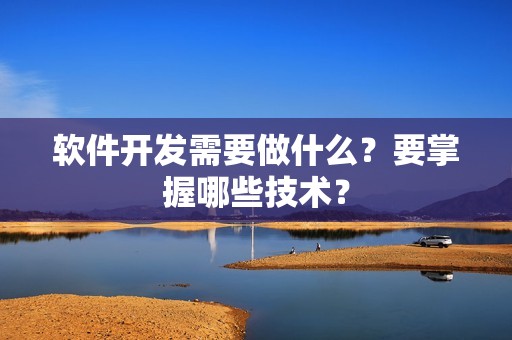 软件开发需要做什么？要掌握哪些技术？