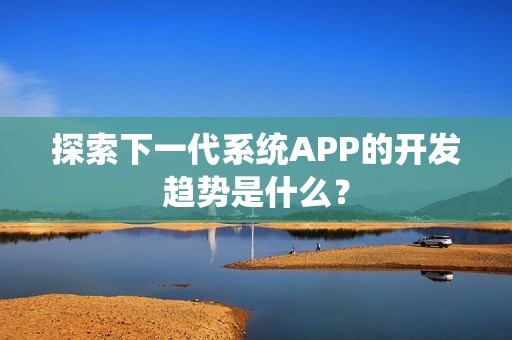 探索下一代系统APP的开发趋势是什么？