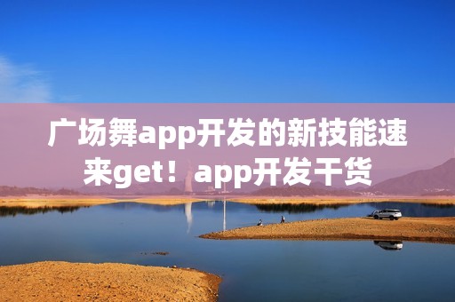 广场舞app开发的新技能速来get！app开发干货