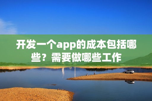 开发一个app的成本包括哪些？需要做哪些工作