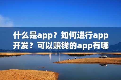 什么是app？如何进行app开发？可以赚钱的app有哪些？