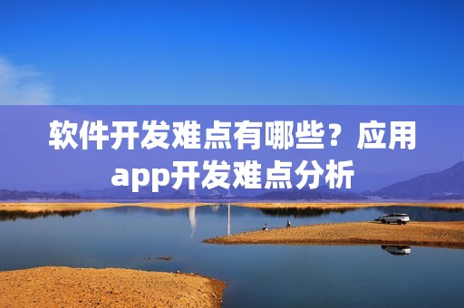 软件开发难点有哪些？应用app开发难点分析