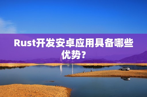 Rust开发安卓应用具备哪些优势？