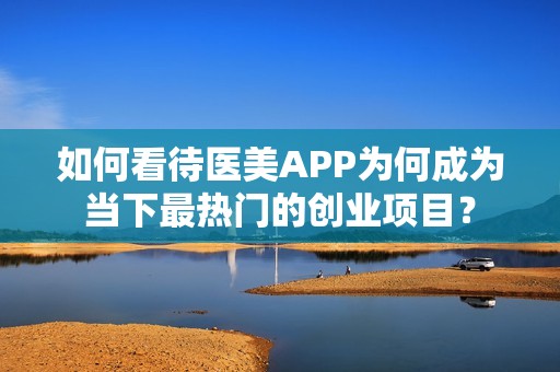 如何看待医美APP为何成为当下最热门的创业项目？