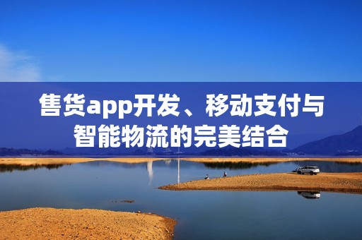 售货app开发、移动支付与智能物流的完美结合