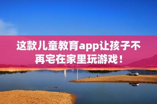 这款儿童教育app让孩子不再宅在家里玩游戏！